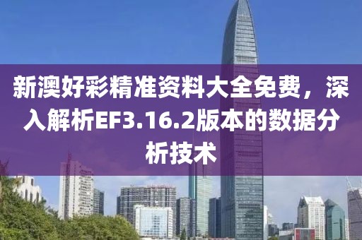 新澳好彩精準資料大全免費，深入解析EF3.16.2版本的數據分析技術
