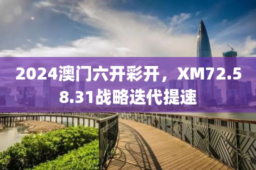 2024澳門六開彩開，XM72.58.31戰(zhàn)略迭代提速