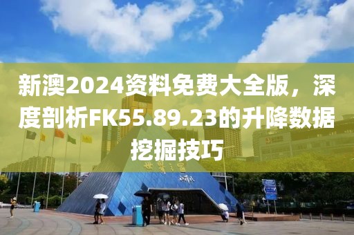 新澳2024資料免費大全版，深度剖析FK55.89.23的升降數(shù)據(jù)挖掘技巧