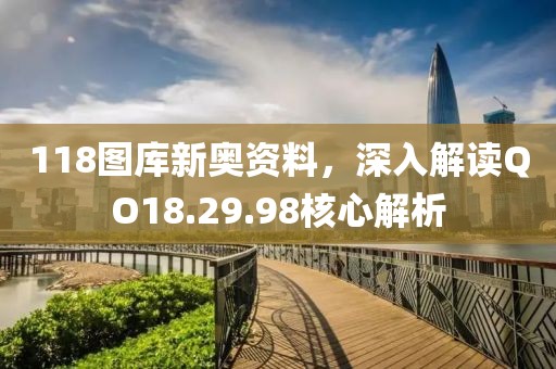 118圖庫新奧資料，深入解讀QO18.29.98核心解析