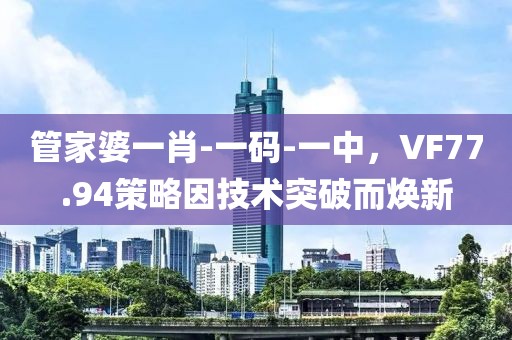 管家婆一肖-一碼-一中，VF77.94策略因技術(shù)突破而煥新