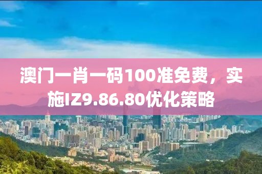 澳門一肖一碼100準(zhǔn)免費(fèi)，實(shí)施IZ9.86.80優(yōu)化策略