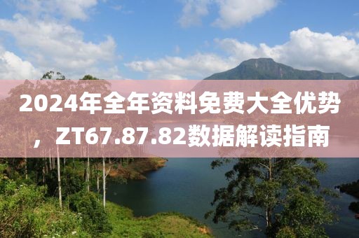 2024年全年資料免費(fèi)大全優(yōu)勢，ZT67.87.82數(shù)據(jù)解讀指南
