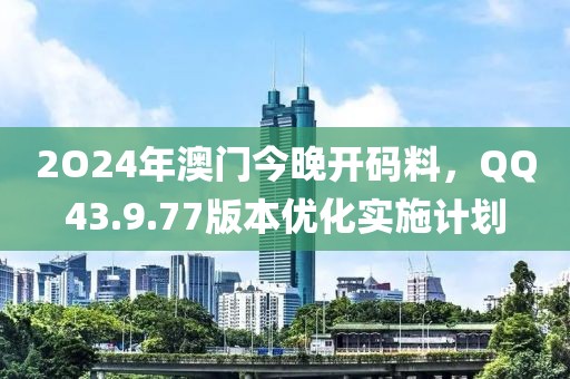 2O24年澳門今晚開碼料，QQ43.9.77版本優(yōu)化實施計劃