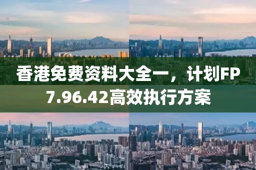 香港免費(fèi)資料大全一，計(jì)劃FP7.96.42高效執(zhí)行方案