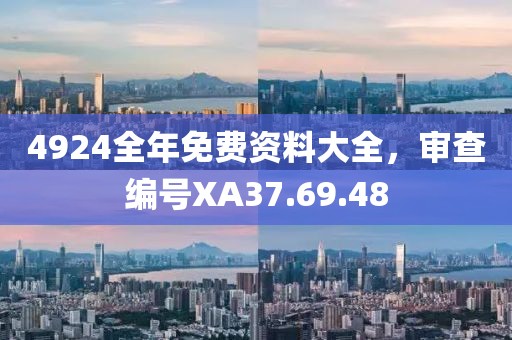 4924全年免費(fèi)資料大全，審查編號XA37.69.48