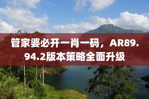 管家婆必開一肖一碼，AR89.94.2版本策略全面升級