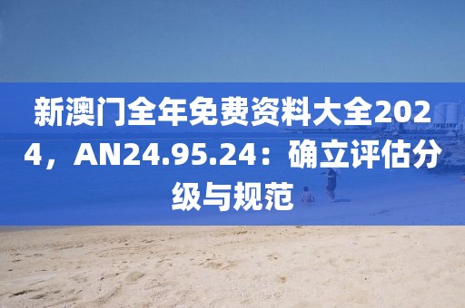 新澳門全年免費資料大全2024，AN24.95.24：確立評估分級與規(guī)范