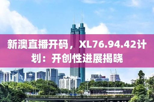 新澳直播開碼，XL76.94.42計劃：開創(chuàng)性進(jìn)展揭曉