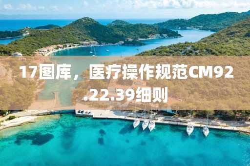 17圖庫(kù)，醫(yī)療操作規(guī)范CM92.22.39細(xì)則