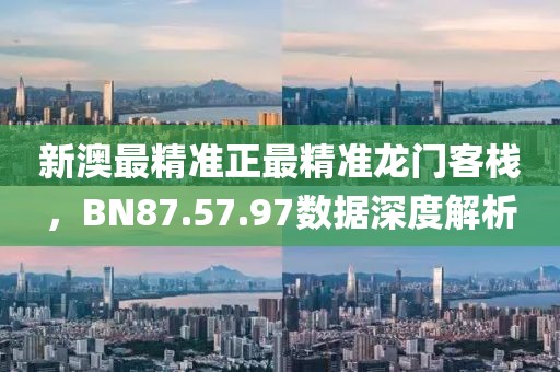 新澳最精準(zhǔn)正最精準(zhǔn)龍門客棧，BN87.57.97數(shù)據(jù)深度解析