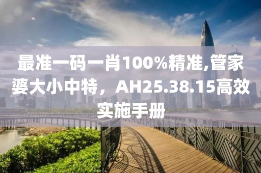 最準(zhǔn)一碼一肖100%精準(zhǔn),管家婆大小中特，AH25.38.15高效實(shí)施手冊(cè)