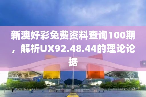 新澳好彩免費(fèi)資料查詢100期，解析UX92.48.44的理論論據(jù)