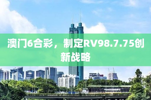 澳門(mén)6合彩，制定RV98.7.75創(chuàng)新戰(zhàn)略