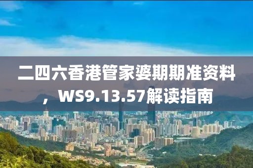 二四六香港管家婆期期準(zhǔn)資料，WS9.13.57解讀指南
