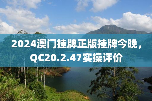 2024澳門掛牌正版掛牌今晚，QC20.2.47實(shí)操評(píng)價(jià)
