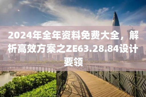 2024年全年資料免費(fèi)大全，解析高效方案之ZE63.28.84設(shè)計要領(lǐng)