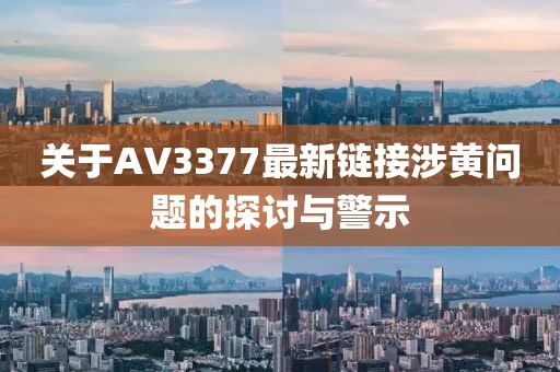 關(guān)于AV3377最新鏈接涉黃問(wèn)題的探討與警示