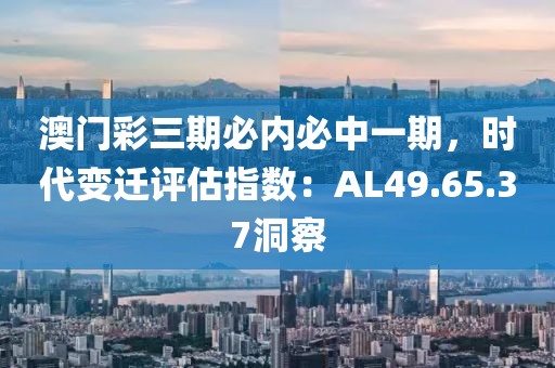 澳門彩三期必內(nèi)必中一期，時代變遷評估指數(shù)：AL49.65.37洞察