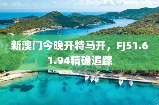 新澳門(mén)今晚開(kāi)特馬開(kāi)，F(xiàn)J51.61.94精確追蹤
