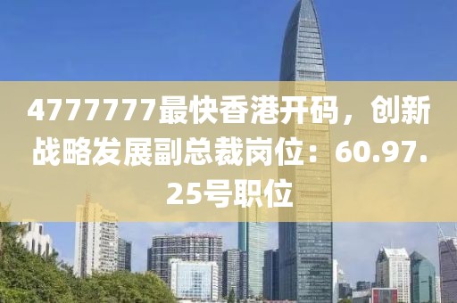 4777777最快香港開碼，創(chuàng)新戰(zhàn)略發(fā)展副總裁崗位：60.97.25號職位