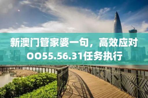 新澳門管家婆一句，高效應(yīng)對OO55.56.31任務(wù)執(zhí)行