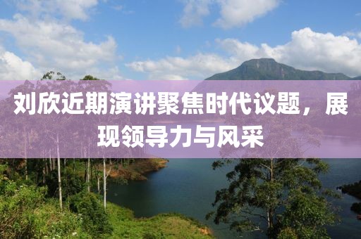劉欣近期演講聚焦時(shí)代議題，展現(xiàn)領(lǐng)導(dǎo)力與風(fēng)采
