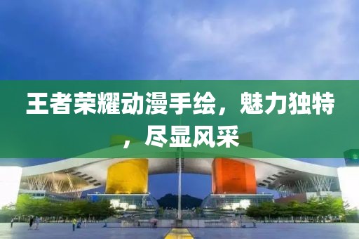 王者榮耀動漫手繪，魅力獨特，盡顯風采