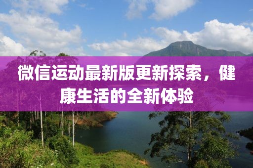 微信運動最新版更新探索，健康生活的全新體驗