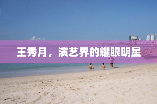 王秀月，演藝界的耀眼明星