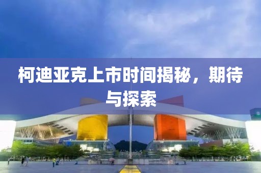柯迪亞克上市時間揭秘，期待與探索