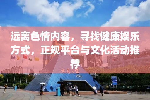 遠(yuǎn)離色情內(nèi)容，尋找健康娛樂方式，正規(guī)平臺與文化活動推薦