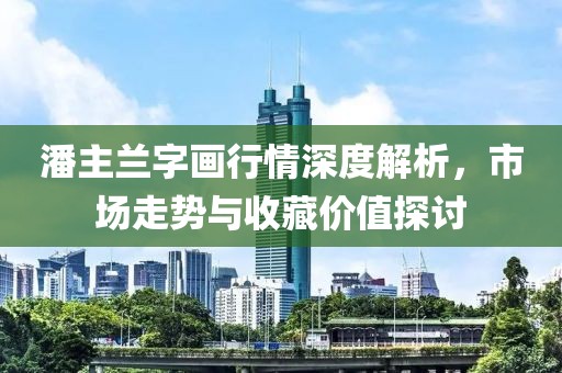 潘主蘭字畫行情深度解析，市場走勢與收藏價(jià)值探討