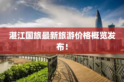 湛江國旅最新旅游價格概覽發(fā)布！
