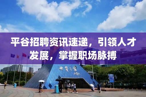 平谷招聘資訊速遞，引領(lǐng)人才發(fā)展，掌握職場脈搏