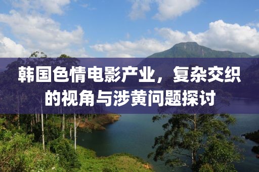 韓國(guó)色情電影產(chǎn)業(yè)，復(fù)雜交織的視角與涉黃問(wèn)題探討