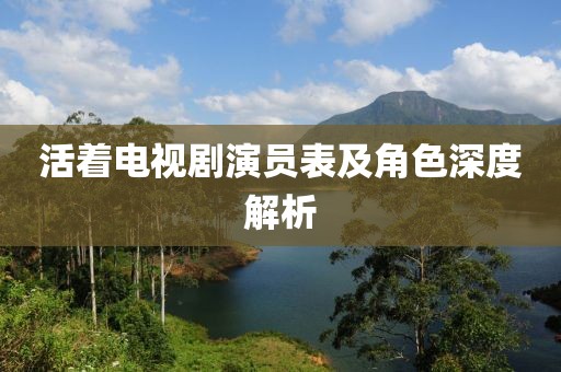活著電視劇演員表及角色深度解析