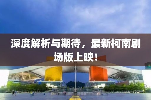 深度解析與期待，最新柯南劇場版上映！