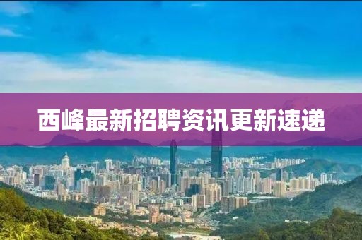 西峰最新招聘資訊更新速遞