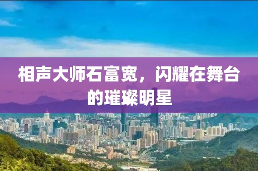 相聲大師石富寬，閃耀在舞臺(tái)的璀璨明星