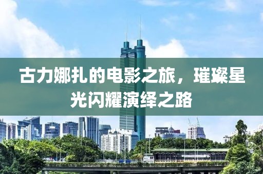 古力娜扎的電影之旅，璀璨星光閃耀演繹之路