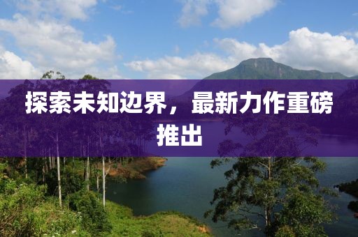 探索未知邊界，最新力作重磅推出