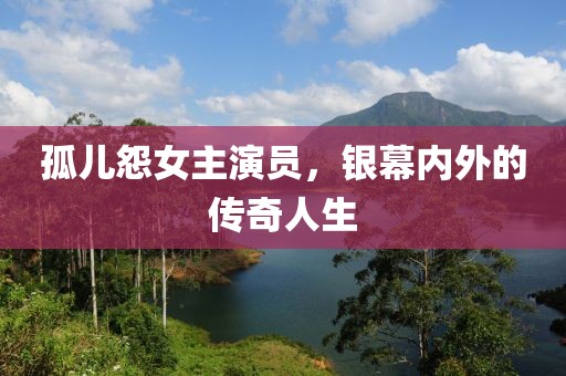 孤兒怨女主演員，銀幕內(nèi)外的傳奇人生