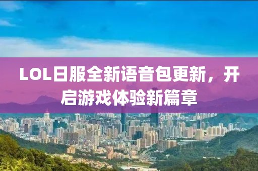 LOL日服全新語音包更新，開啟游戲體驗新篇章