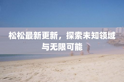 松松最新更新，探索未知領(lǐng)域與無限可能