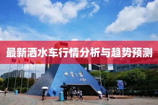 最新灑水車行情分析與趨勢預(yù)測