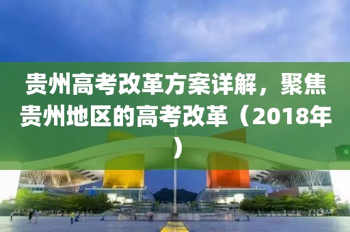 貴州高考改革方案詳解，聚焦貴州地區(qū)的高考改革（2018年）