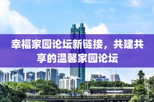 幸福家園論壇新鏈接，共建共享的溫馨家園論壇