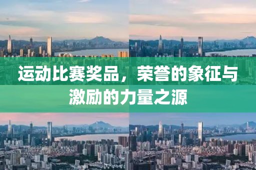 運動比賽獎品，榮譽的象征與激勵的力量之源