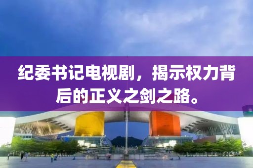 紀委書記電視劇，揭示權力背后的正義之劍之路。